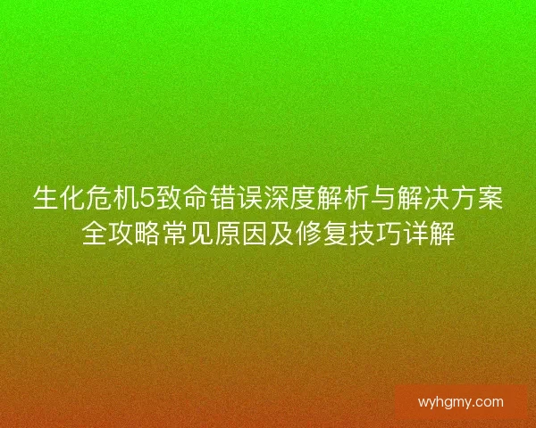 生化危机5致命错误深度解析与解决方案全攻略常见原因及修复技巧详解