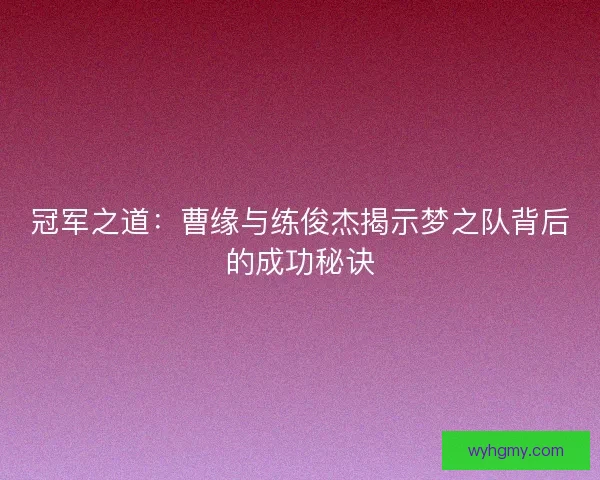 冠军之道：曹缘与练俊杰揭示梦之队背后的成功秘诀
