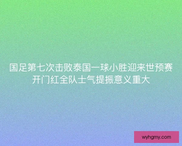 国足第七次击败泰国一球小胜迎来世预赛开门红全队士气提振意义重大