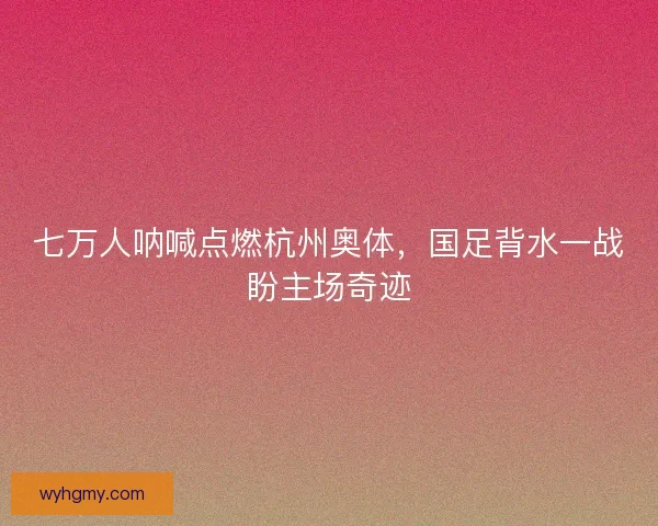 七万人呐喊点燃杭州奥体，国足背水一战盼主场奇迹