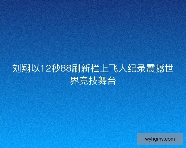 刘翔以12秒88刷新栏上飞人纪录震撼世界竞技舞台