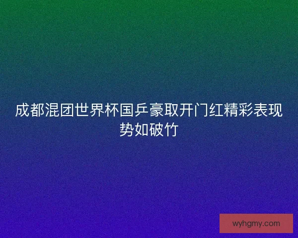 成都混团世界杯国乒豪取开门红精彩表现势如破竹
