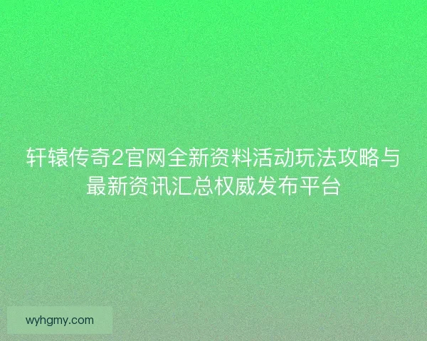 轩辕传奇2官网全新资料活动玩法攻略与最新资讯汇总权威发布平台